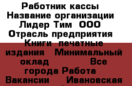 Работник кассы › Название организации ­ Лидер Тим, ООО › Отрасль предприятия ­ Книги, печатные издания › Минимальный оклад ­ 26 000 - Все города Работа » Вакансии   . Ивановская обл.